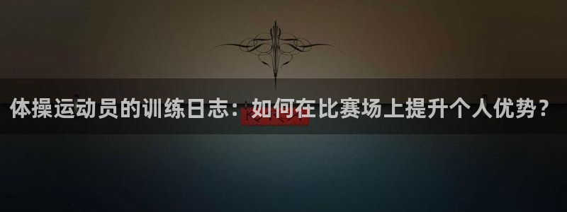 betway西汉姆联：体操运动员的训练日志：如何在比赛场上提升个人优势？