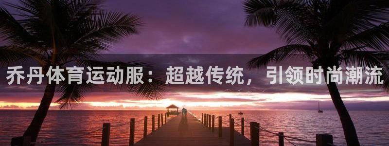 betway西汉姆联官网：乔丹体育运动服：超越传统，引领时尚潮流