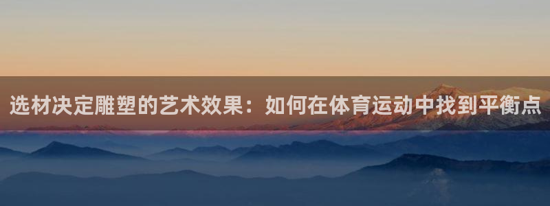 betway西汉姆：选材决定雕塑的艺术效果：如何在体育运动中找到平衡点