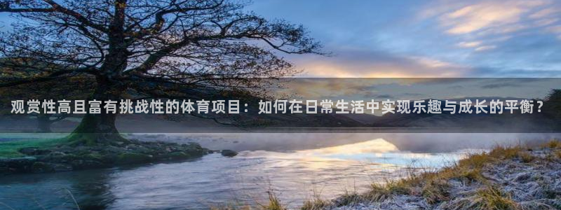 必威betway西汉姆联：观赏性高且富有挑战性的体育项目：如何在日常生活中实现乐趣与成长的平衡？